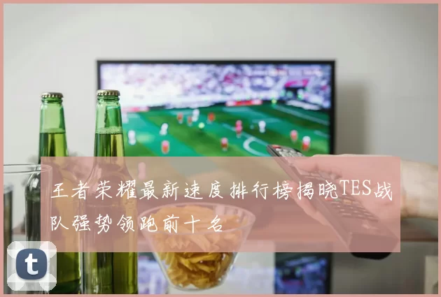 王者荣耀最新速度排行榜揭晓TES战队强势领跑前十名