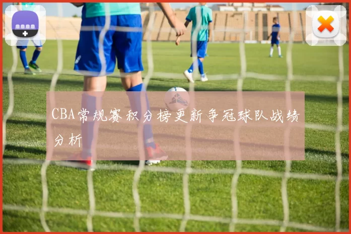 CBA常规赛积分榜更新争冠球队战绩分析