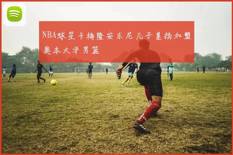NBA球星卡梅隆安东尼儿子基扬加盟奥本大学男篮