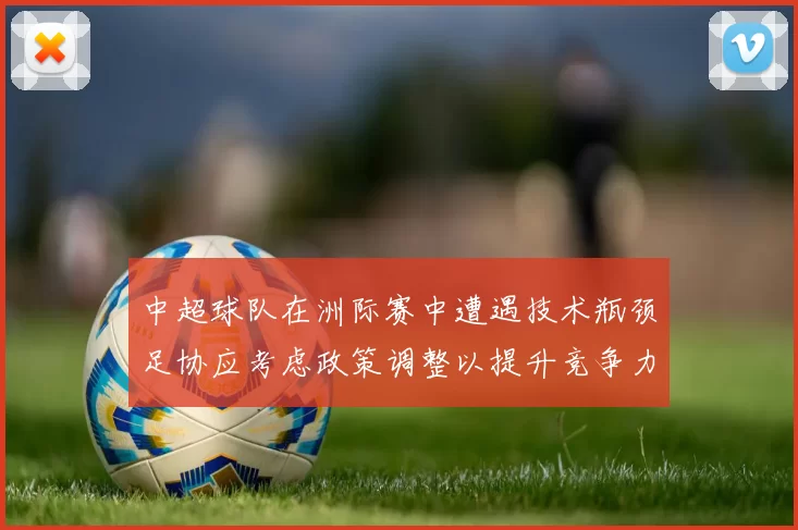 中超球队在洲际赛中遭遇技术瓶颈足协应考虑政策调整以提升竞争力