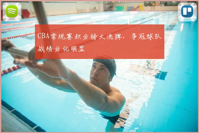 CBA常规赛积分榜大洗牌，争冠球队战绩分化明显