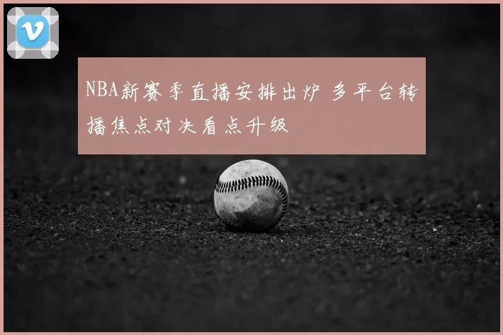 NBA新赛季直播安排出炉 多平台转播焦点对决看点升级