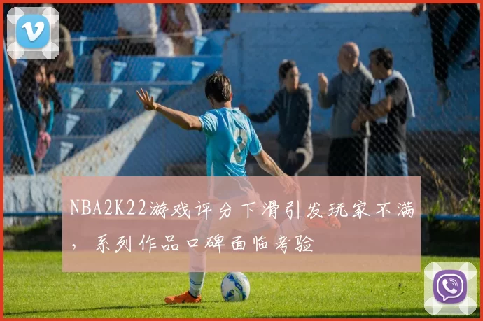NBA2K22游戏评分下滑引发玩家不满，系列作品口碑面临考验