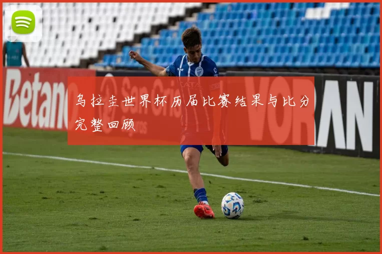 乌拉圭世界杯历届比赛结果与比分完整回顾