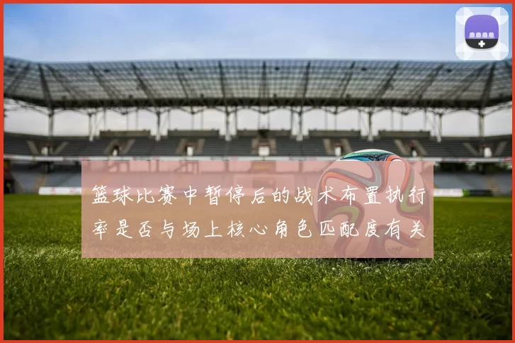 篮球比赛中暂停后的战术布置执行率是否与场上核心角色匹配度有关