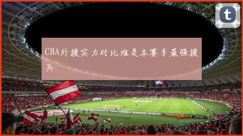 CBA外援实力对比谁是本赛季最强援兵