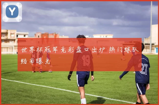 世界杯冠军竞彩盘口出炉 热门球队赔率曝光