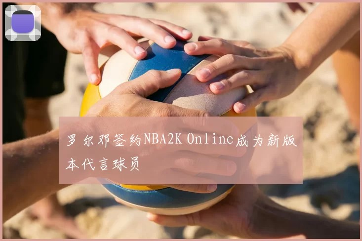 罗尔邓签约NBA2K Online成为新版本代言球员