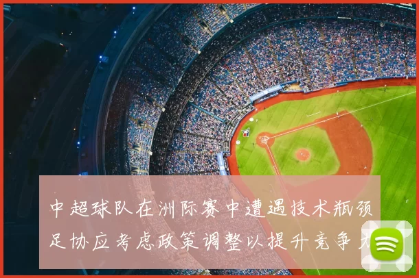 中超球队在洲际赛中遭遇技术瓶颈足协应考虑政策调整以提升竞争力