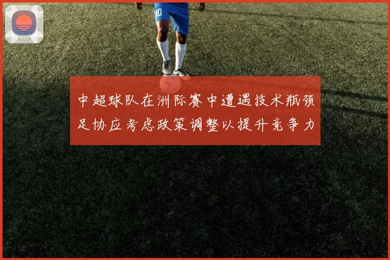 中超球队在洲际赛中遭遇技术瓶颈足协应考虑政策调整以提升竞争力