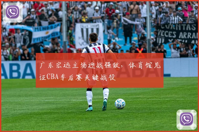 广东宏远主场迎战强敌，体育馆见证CBA季后赛关键战役