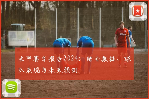 法甲赛季报告2024:综合数据、球队表现与未来预测