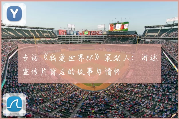 专访《我爱世界杯》策划人:讲述宣传片背后的故事与情怀