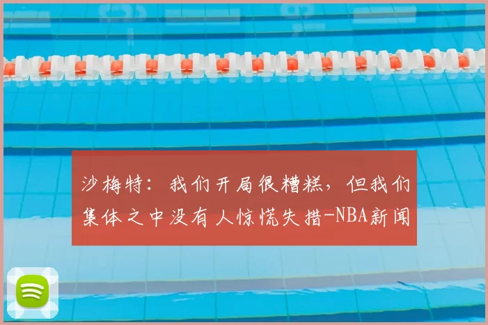 沙梅特:我们开局很糟糕,但我们集体之中没有人惊慌失措-NBA新闻