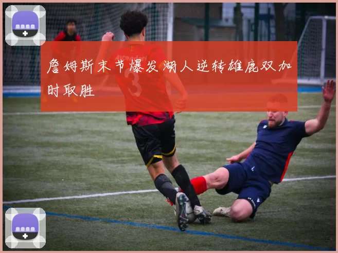 詹姆斯末节爆发湖人逆转雄鹿双加时取胜