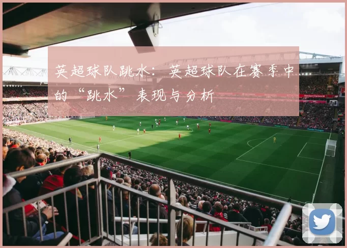 英超球队跳水：英超球队在赛季中的“跳水”表现与分析