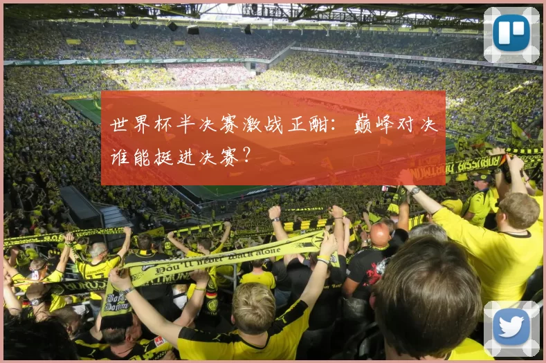 世界杯半决赛激战正酣:巅峰对决谁能挺进决赛?