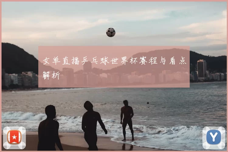 女单直播乒乓球世界杯赛程与看点解析