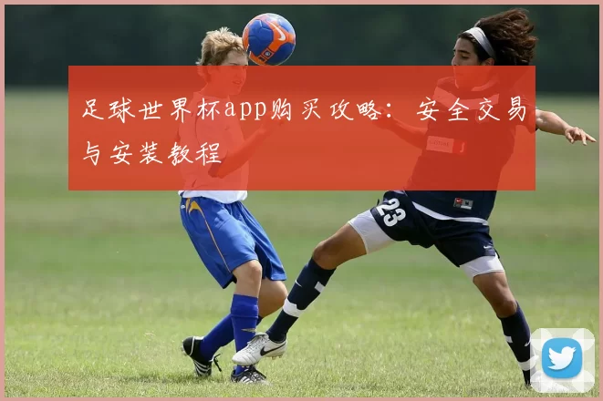 足球世界杯app购买攻略：安全交易与安装教程