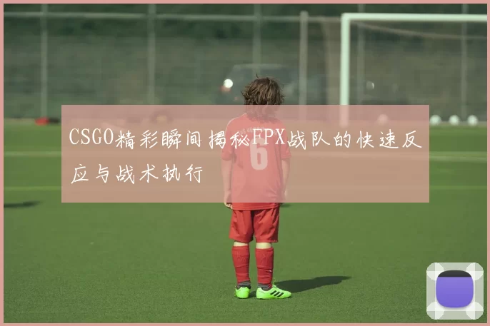 CSGO精彩瞬间揭秘FPX战队的快速反应与战术执行