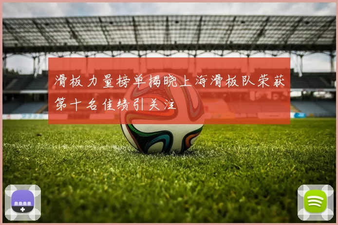滑板力量榜单揭晓上海滑板队荣获第十名佳绩引关注