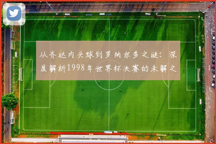 从齐达内头球到罗纳尔多之谜：深度解析1998年世界杯决赛的未解之谈