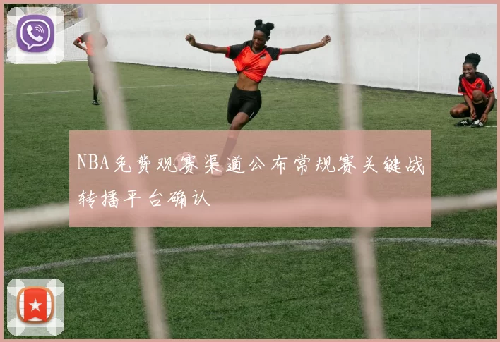 NBA免费观赛渠道公布常规赛关键战转播平台确认