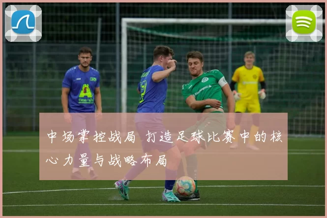 中场掌控战局 打造足球比赛中的核心力量与战略布局