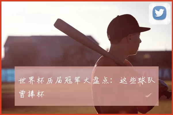 世界杯历届冠军大盘点：这些球队曾捧杯