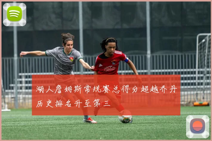 湖人詹姆斯常规赛总得分超越乔丹历史排名升至第三