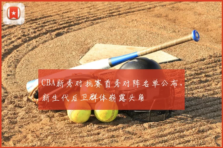 CBA新秀对抗赛首秀对阵名单公布，新生代后卫群体崭露头角