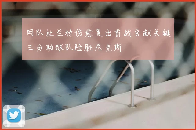 网队杜兰特伤愈复出首战贡献关键三分助球队险胜尼克斯