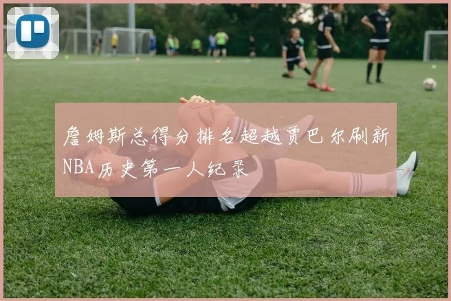詹姆斯总得分排名超越贾巴尔刷新NBA历史第一人纪录