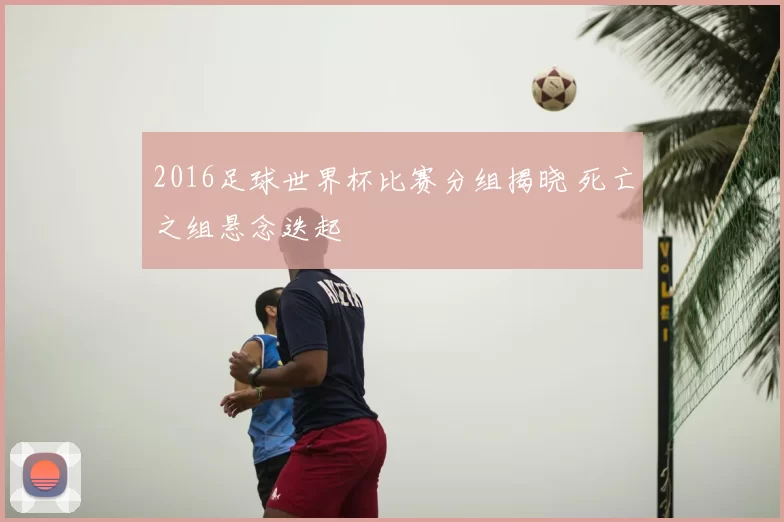 2016足球世界杯比赛分组揭晓 死亡之组悬念迭起