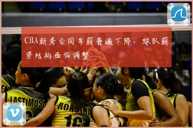 CBA新秀合同年薪普遍下降,球队薪资结构面临调整