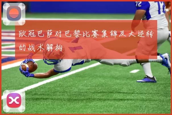 欧冠巴萨对巴黎比赛集锦及大逆转的战术解构