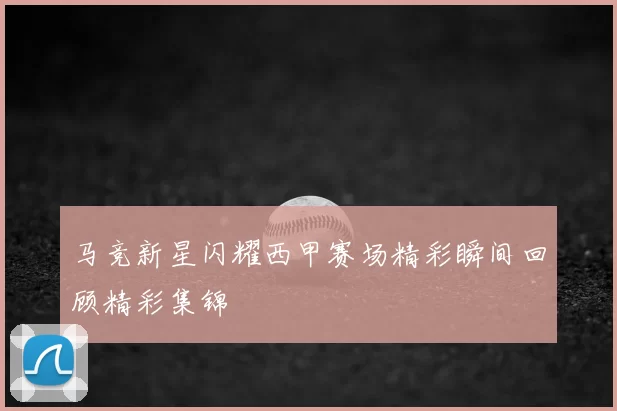 马竞新星闪耀西甲赛场精彩瞬间回顾精彩集锦