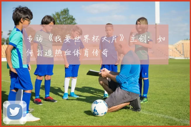 专访《我要世界杯大片》主创:如何打造热血体育传奇