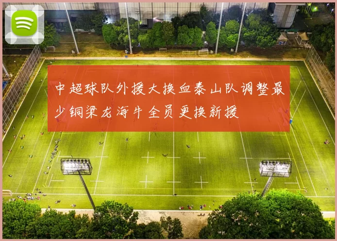 中超球队外援大换血泰山队调整最少铜梁龙海牛全员更换新援