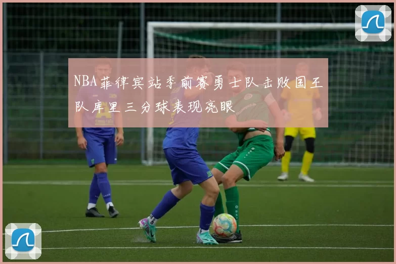 NBA菲律宾站季前赛勇士队击败国王队库里三分球表现亮眼