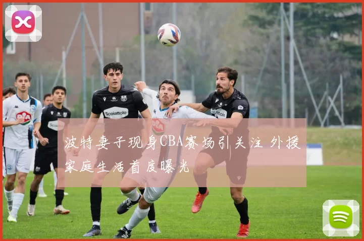 波特妻子现身CBA赛场引关注 外援家庭生活首度曝光