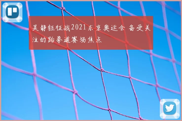 吴静钰征战2021东京奥运会 备受关注的跆拳道赛场焦点