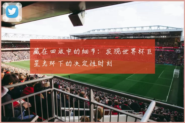 藏在回放中的细节：发现世界杯巨星光环下的决定性时刻
