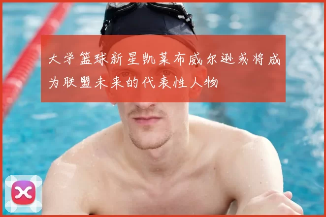 大学篮球新星凯莱布威尔逊或将成为联盟未来的代表性人物