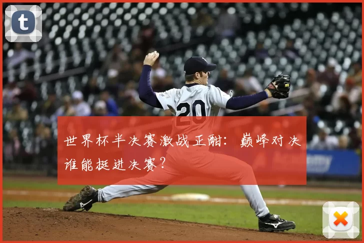 世界杯半决赛激战正酣:巅峰对决谁能挺进决赛?