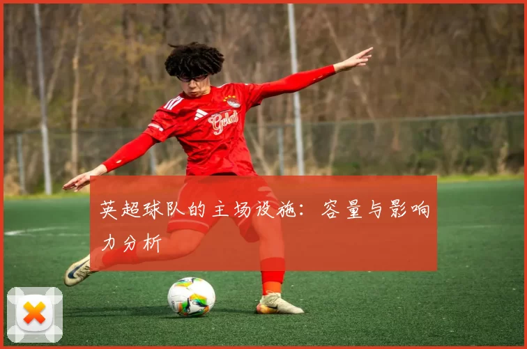 英超球队的主场设施：容量与影响力分析