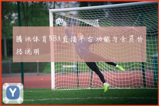 腾讯体育NBA直播平台功能与会员价格说明