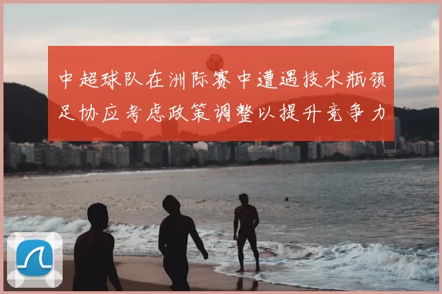 中超球队在洲际赛中遭遇技术瓶颈足协应考虑政策调整以提升竞争力