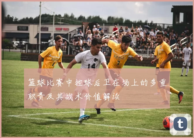 篮球比赛中控球后卫在场上的多重职责及其战术价值解读