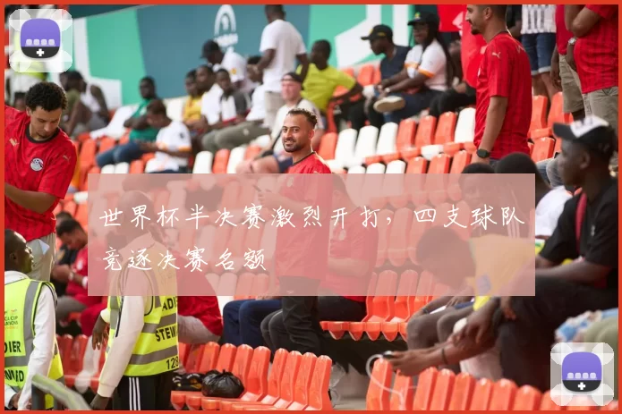 世界杯半决赛激烈开打,四支球队竞逐决赛名额